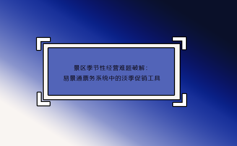 景區(qū)季節(jié)性經(jīng)營難題破解：易景通票務系統(tǒng)中的淡季促銷工具