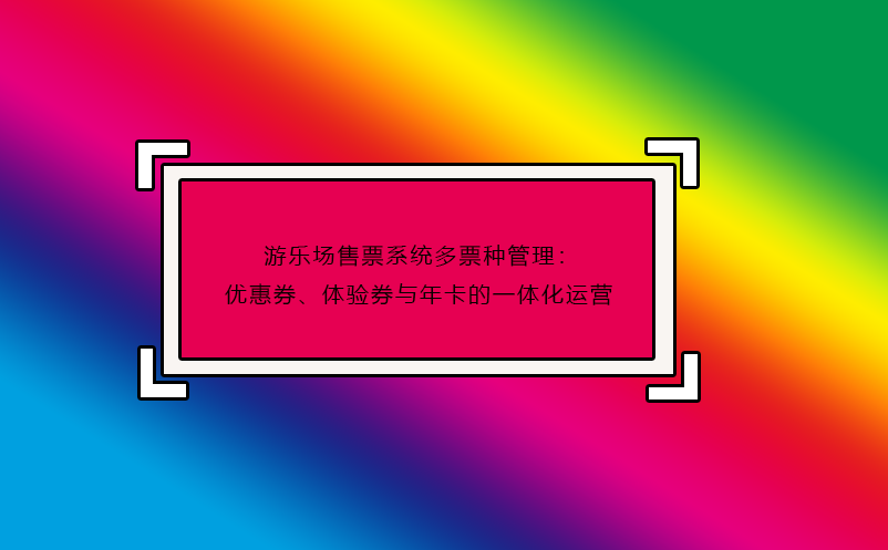 游樂(lè)場(chǎng)售票系統(tǒng)多票種管理：優(yōu)惠券、體驗(yàn)券與年卡的一體化運(yùn)營(yíng)
