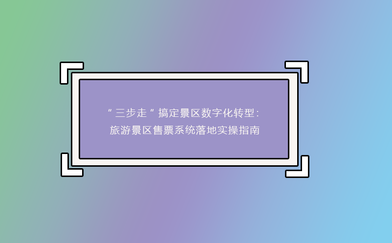 “三步走”搞定景區(qū)數(shù)字化轉(zhuǎn)型：旅游景區(qū)售票系統(tǒng)落地實(shí)操指南