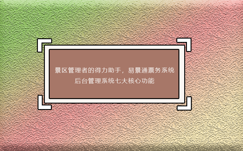 景區(qū)管理者的得力助手，易景通票務(wù)系統(tǒng)后臺管理系統(tǒng)七大核心功能