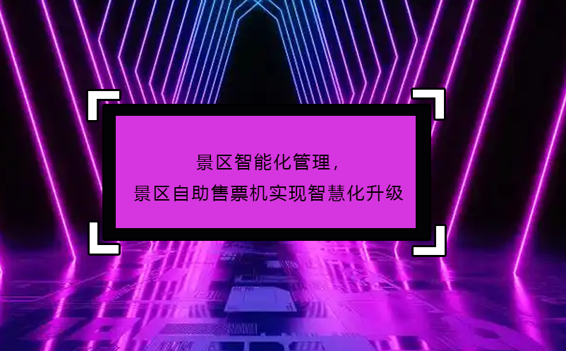 景區(qū)智能化管理，景區(qū)自助售票機(jī)實(shí)現(xiàn)智慧化升級(jí)