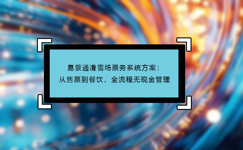 易景通滑雪場票務系統(tǒng)方案：從售票到餐飲，全流程無現(xiàn)金管理