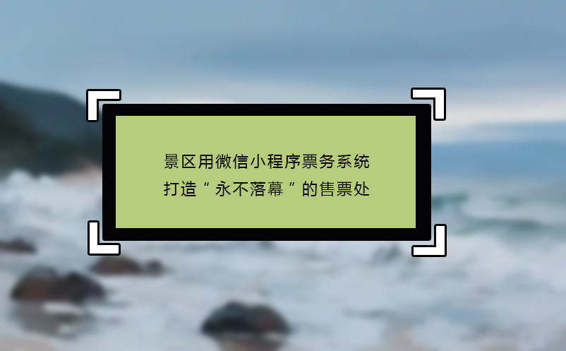 景區(qū)用微信小程序票務系統(tǒng)打造“永不落幕”的售票處