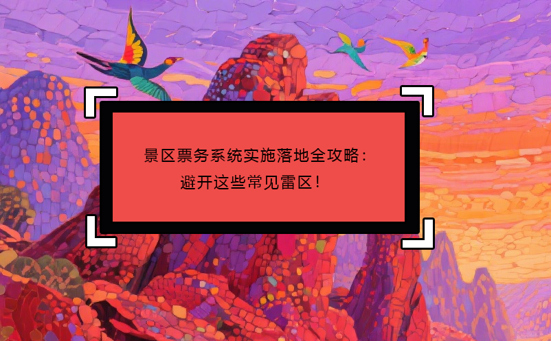 景區(qū)票務(wù)系統(tǒng)實施落地全攻略：避開這些常見雷區(qū)！ 