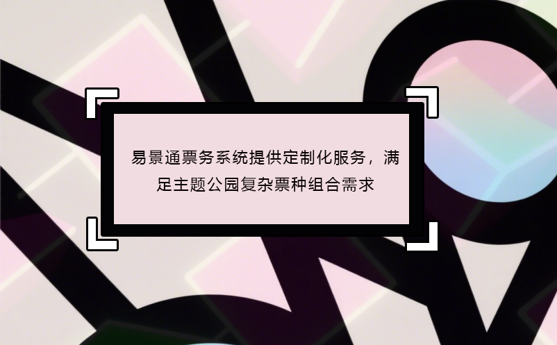 易景通票務(wù)系統(tǒng)提供定制化服務(wù)，滿足主題公園復(fù)雜票種組合需求