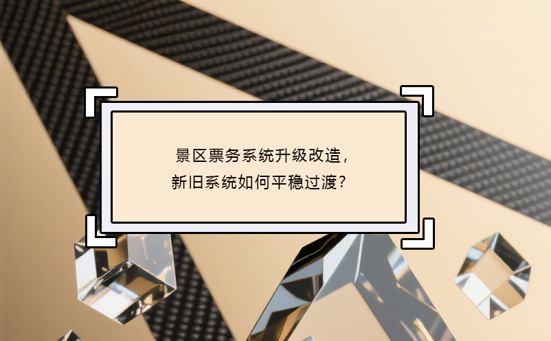 景區(qū)票務(wù)系統(tǒng)升級改造，新舊系統(tǒng)如何平穩(wěn)過渡？