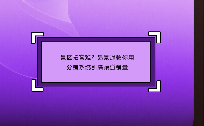 景區(qū)拓客難？易景通教你用分銷系統(tǒng)引爆渠道銷量
