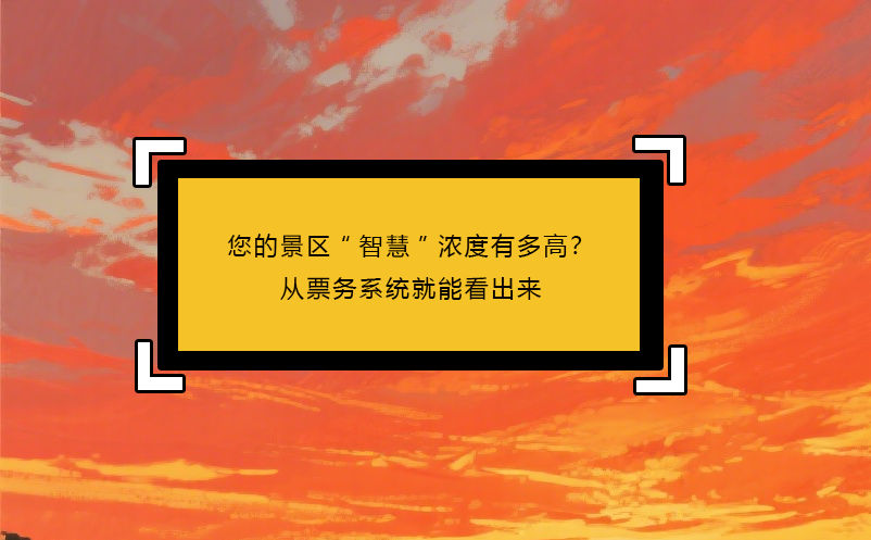 您的景區(qū)“智慧”濃度有多高？從票務系統(tǒng)就能看出來