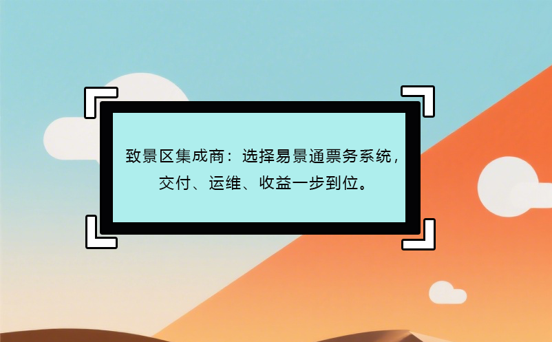 致景區(qū)集成商：選擇易景通票務(wù)系統(tǒng)，交付、運維、收益一步到位。 