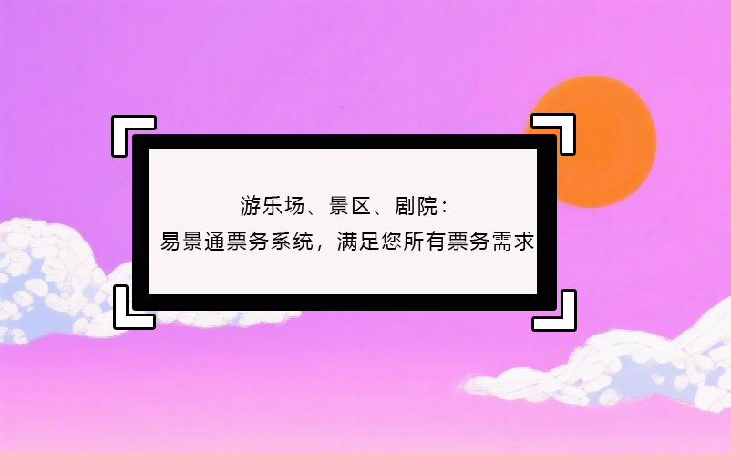 游樂(lè)場(chǎng)、景區(qū)、劇院：易景通票務(wù)系統(tǒng)，滿足您所有票務(wù)需求！