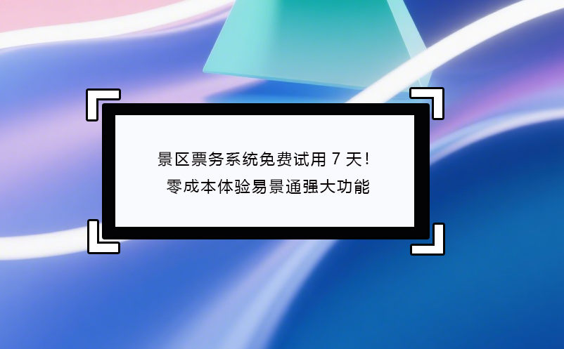 景區(qū)票務(wù)系統(tǒng)免費試用7天！零成本體驗易景通強(qiáng)大功能
