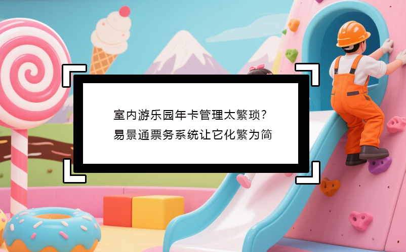 室內(nèi)游樂園年卡管理太繁瑣？易景通票務(wù)系統(tǒng)讓它化繁為簡