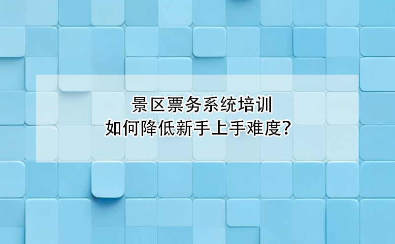 景區(qū)票務(wù)系統(tǒng)培訓(xùn)如何降低新手上手難度？ 