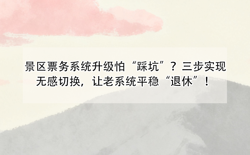 景區(qū)票務系統(tǒng)升級怕“踩坑”？三步實現(xiàn)無感切換，讓老系統(tǒng)平穩(wěn)“退休”！