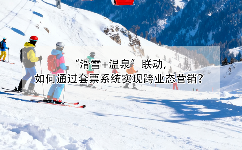 “滑雪+溫泉”聯(lián)動，如何通過套票系統(tǒng)實現(xiàn)跨業(yè)態(tài)營銷？