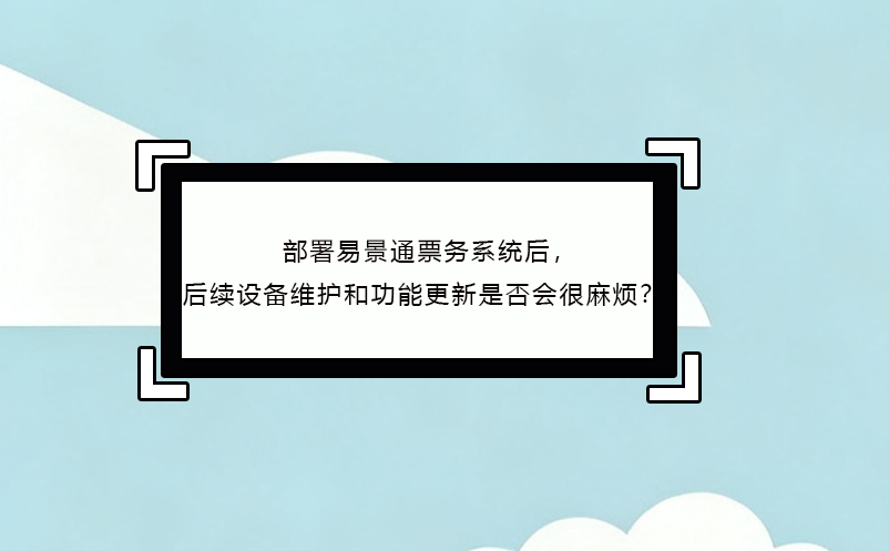 部署易景通票務(wù)系統(tǒng)后，后續(xù)設(shè)備維護(hù)和功能更新是否會(huì)很麻煩？ 