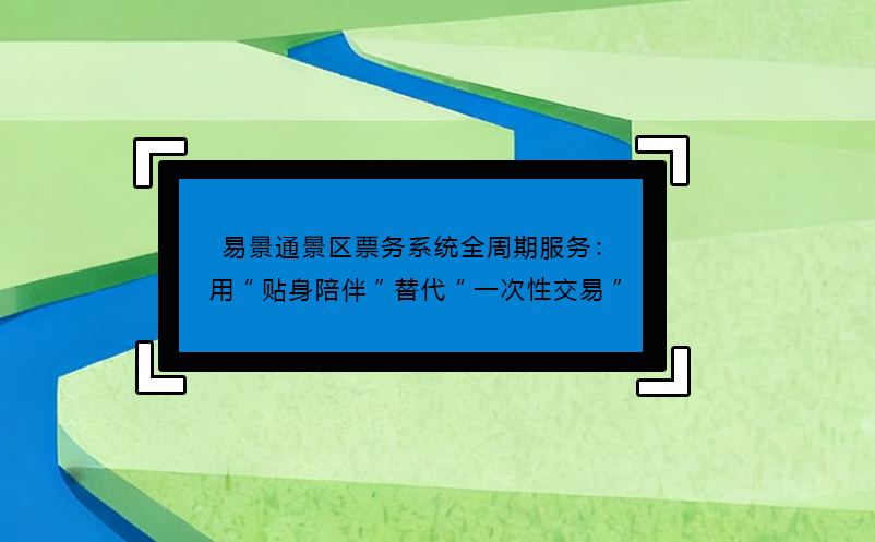 易景通景區(qū)票務(wù)系統(tǒng)全周期服務(wù)：用“貼身陪伴”替代“一次性交易” 