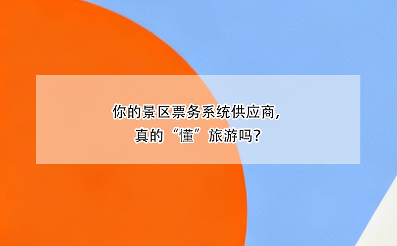 你的景區(qū)票務系統(tǒng)供應商，真的“懂”旅游嗎？ 
