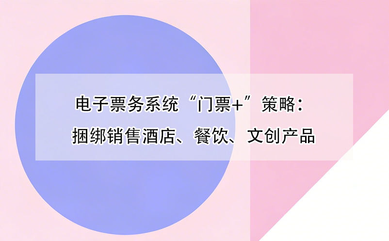電子票務(wù)系統(tǒng)“門(mén)票+”策略：捆綁銷(xiāo)售酒店、餐飲、文創(chuàng)產(chǎn)品 